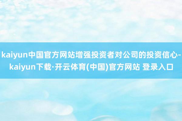kaiyun中国官方网站增强投资者对公司的投资信心-kaiyun下载·开云体育(中国)官方网站 登录入口