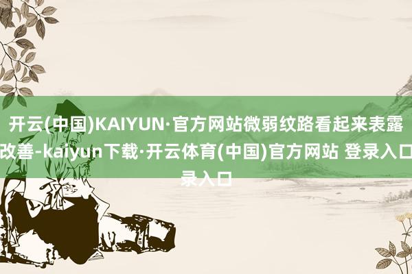开云(中国)KAIYUN·官方网站微弱纹路看起来表露改善-kaiyun下载·开云体育(中国)官方网站 登录入口