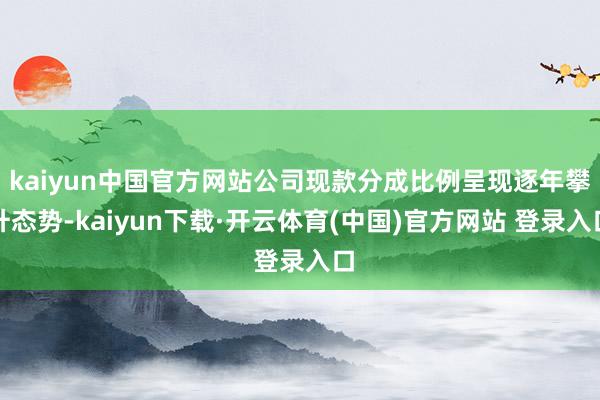 kaiyun中国官方网站公司现款分成比例呈现逐年攀升态势-kaiyun下载·开云体育(中国)官方网站 登录入口