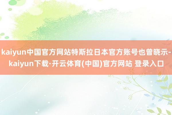 kaiyun中国官方网站特斯拉日本官方账号也曾晓示-kaiyun下载·开云体育(中国)官方网站 登录入口