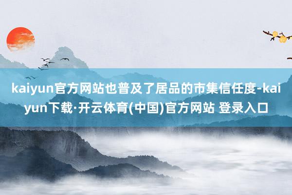kaiyun官方网站也普及了居品的市集信任度-kaiyun下载·开云体育(中国)官方网站 登录入口