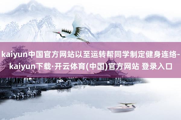 kaiyun中国官方网站以至运转帮同学制定健身连络-kaiyun下载·开云体育(中国)官方网站 登录入口