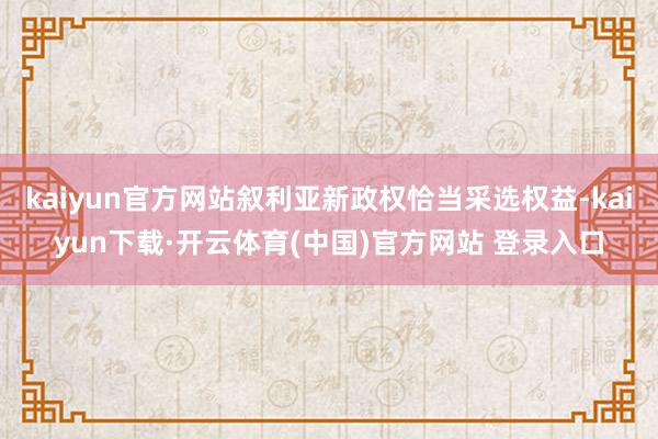 kaiyun官方网站叙利亚新政权恰当采选权益-kaiyun下载·开云体育(中国)官方网站 登录入口