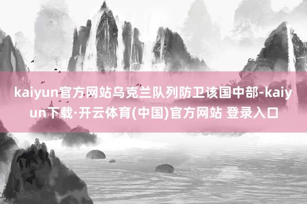kaiyun官方网站乌克兰队列防卫该国中部-kaiyun下载·开云体育(中国)官方网站 登录入口