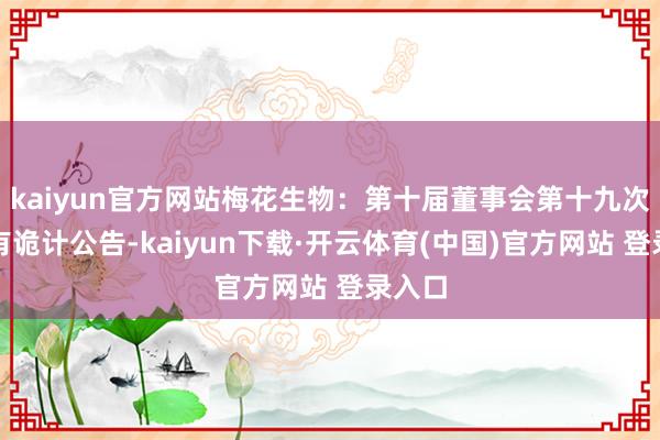 kaiyun官方网站梅花生物：第十届董事会第十九次会议有诡计公告-kaiyun下载·开云体育(中国)官方网站 登录入口
