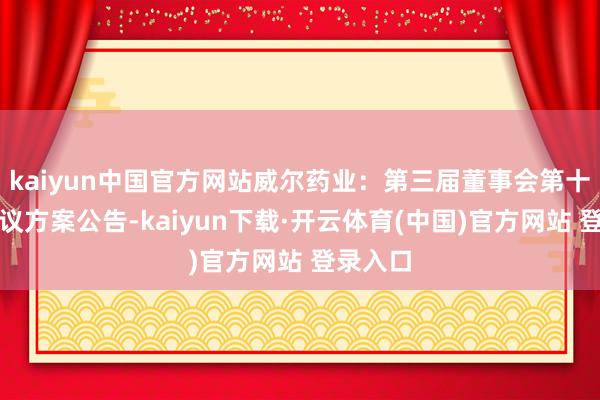 kaiyun中国官方网站威尔药业：第三届董事会第十一次会议方案公告-kaiyun下载·开云体育(中国)官方网站 登录入口