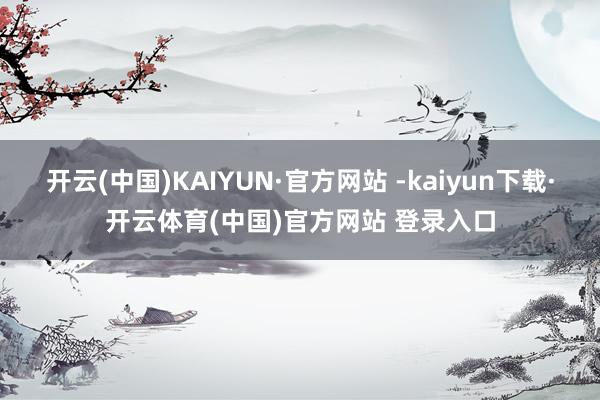 开云(中国)KAIYUN·官方网站 -kaiyun下载·开云体育(中国)官方网站 登录入口
