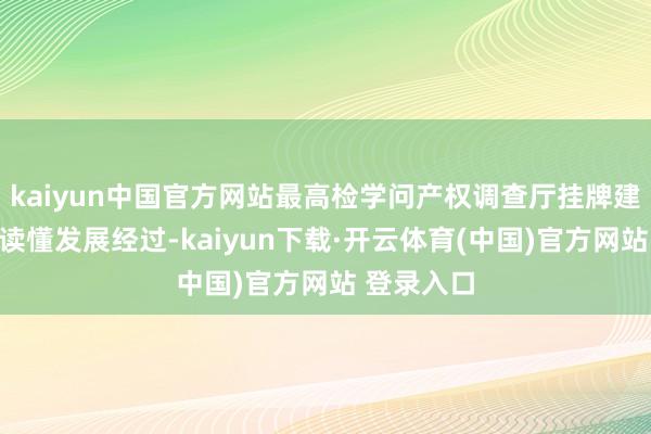 kaiyun中国官方网站最高检学问产权调查厅挂牌建造！一图读懂发展经过-kaiyun下载·开云体育(中国)官方网站 登录入口