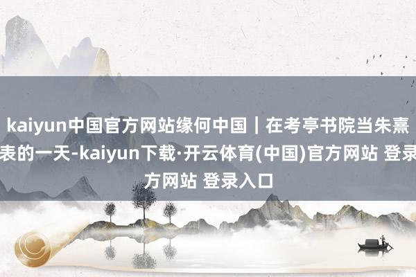 kaiyun中国官方网站缘何中国｜在考亭书院当朱熹课代表的一天-kaiyun下载·开云体育(中国)官方网站 登录入口