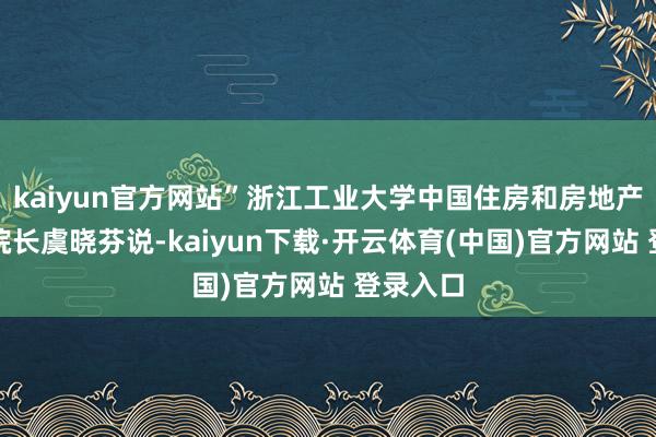kaiyun官方网站”浙江工业大学中国住房和房地产商讨院院长虞晓芬说-kaiyun下载·开云体育(中国)官方网站 登录入口