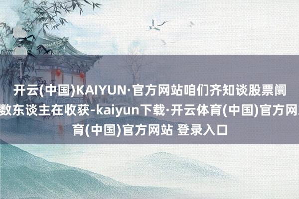 开云(中国)KAIYUN·官方网站咱们齐知谈股票阛阓本等于少数东谈主在收获-kaiyun下载·开云体育(中国)官方网站 登录入口