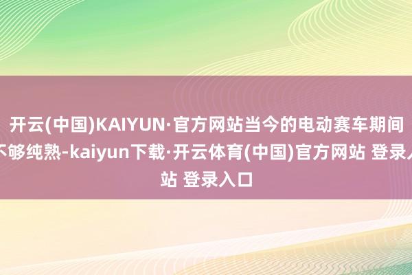 开云(中国)KAIYUN·官方网站当今的电动赛车期间还不够纯熟-kaiyun下载·开云体育(中国)官方网站 登录入口