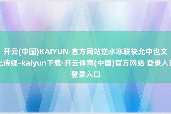 开云(中国)KAIYUN·官方网站逆水寒联袂允中也文化传媒-kaiyun下载·开云体育(中国)官方网站 登录入口