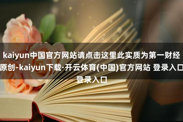 kaiyun中国官方网站请点击这里此实质为第一财经原创-kaiyun下载·开云体育(中国)官方网站 登录入口