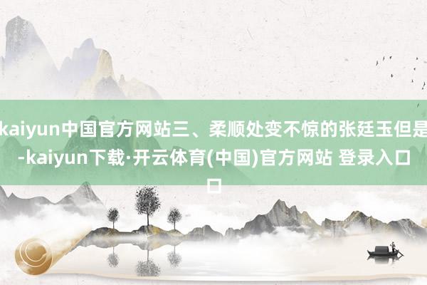 kaiyun中国官方网站三、柔顺处变不惊的张廷玉但是-kaiyun下载·开云体育(中国)官方网站 登录入口