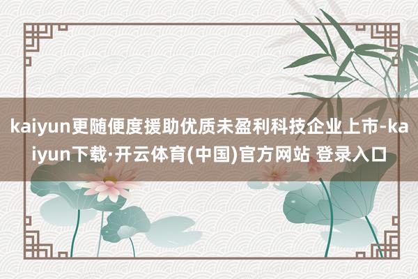 kaiyun更随便度援助优质未盈利科技企业上市-kaiyun下载·开云体育(中国)官方网站 登录入口
