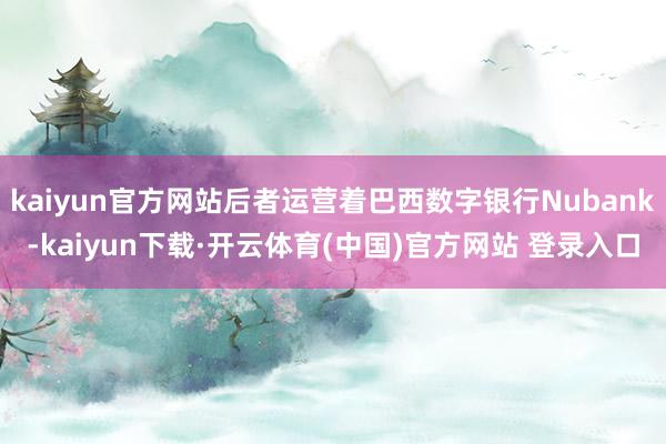 kaiyun官方网站后者运营着巴西数字银行Nubank-kaiyun下载·开云体育(中国)官方网站 登录入口