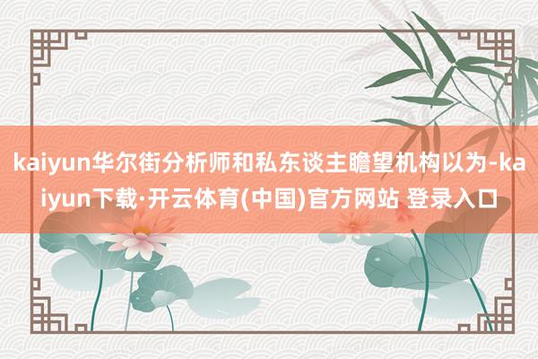 kaiyun华尔街分析师和私东谈主瞻望机构以为-kaiyun下载·开云体育(中国)官方网站 登录入口