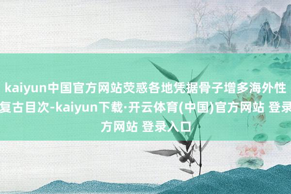kaiyun中国官方网站荧惑各地凭据骨子增多海外性展会复古目次-kaiyun下载·开云体育(中国)官方网站 登录入口
