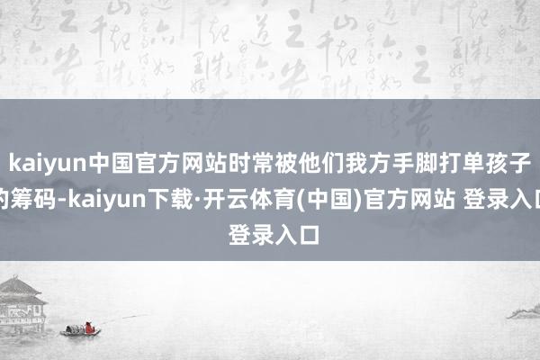 kaiyun中国官方网站时常被他们我方手脚打单孩子的筹码-kaiyun下载·开云体育(中国)官方网站 登录入口