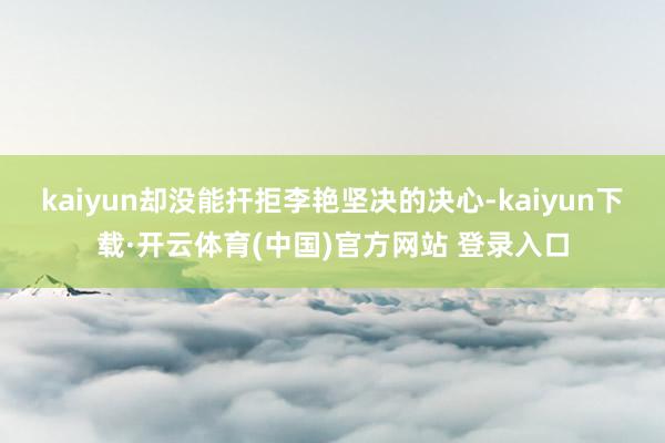 kaiyun却没能扞拒李艳坚决的决心-kaiyun下载·开云体育(中国)官方网站 登录入口