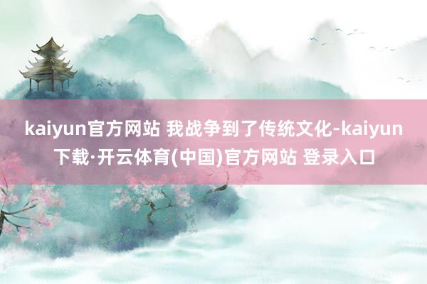 kaiyun官方网站 我战争到了传统文化-kaiyun下载·开云体育(中国)官方网站 登录入口