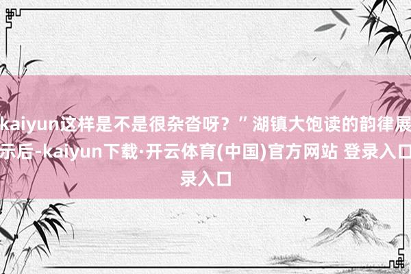 kaiyun这样是不是很杂沓呀？”湖镇大饱读的韵律展示后-kaiyun下载·开云体育(中国)官方网站 登录入口