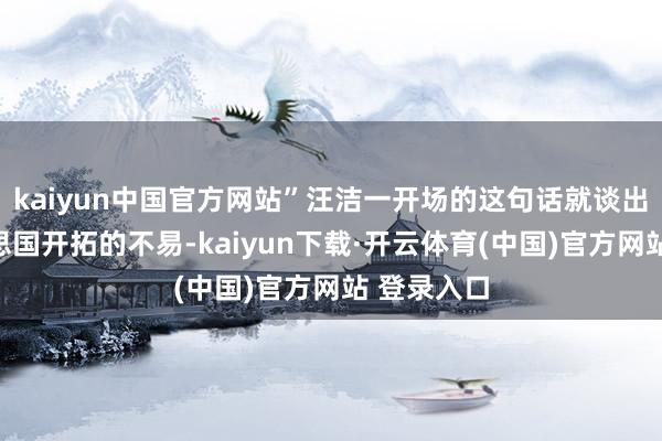 kaiyun中国官方网站”汪洁一开场的这句话就谈出了在好意思国开拓的不易-kaiyun下载·开云体育(中国)官方网站 登录入口