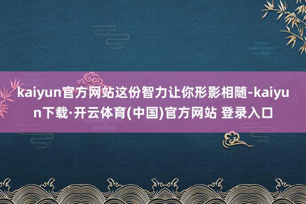 kaiyun官方网站这份智力让你形影相随-kaiyun下载·开云体育(中国)官方网站 登录入口