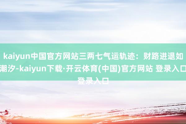 kaiyun中国官方网站三两七气运轨迹：财路进退如潮汐-kaiyun下载·开云体育(中国)官方网站 登录入口