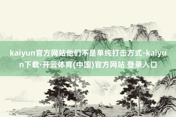 kaiyun官方网站他们不是单纯打击方式-kaiyun下载·开云体育(中国)官方网站 登录入口