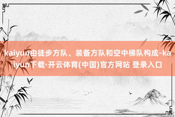 kaiyun由徒步方队、装备方队和空中梯队构成-kaiyun下载·开云体育(中国)官方网站 登录入口
