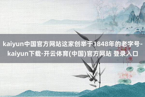 kaiyun中国官方网站这家创举于1848年的老字号-kaiyun下载·开云体育(中国)官方网站 登录入口