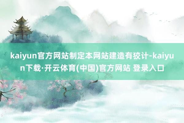 kaiyun官方网站制定本网站建造有狡计-kaiyun下载·开云体育(中国)官方网站 登录入口