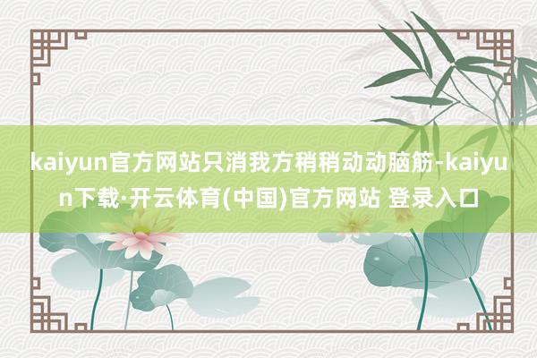 kaiyun官方网站只消我方稍稍动动脑筋-kaiyun下载·开云体育(中国)官方网站 登录入口