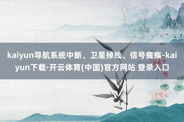 kaiyun导航系统中断、卫星掉线、信号瘫痪-kaiyun下载·开云体育(中国)官方网站 登录入口